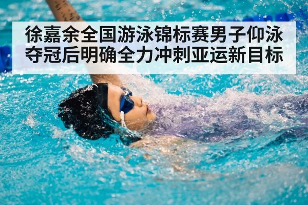 徐嘉余全国游泳锦标赛男子仰泳夺冠后明确全力冲刺亚运新目标