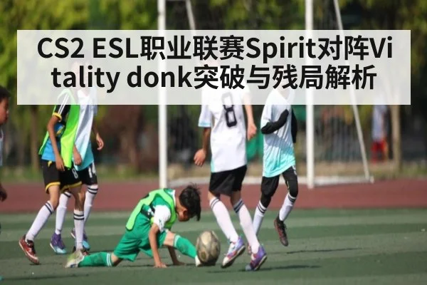 CS2 ESL职业联赛Spirit对阵Vitality donk突破与残局解析