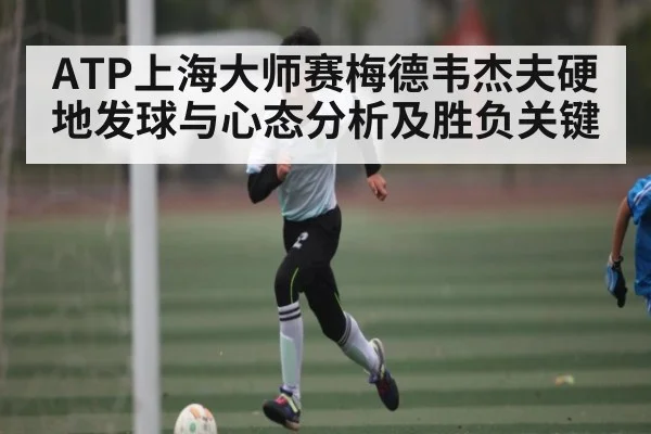 ATP上海大师赛梅德韦杰夫硬地发球与心态分析及胜负关键