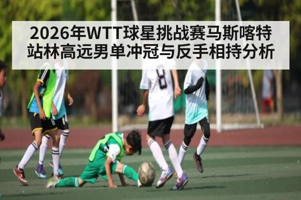 2026年WTT球星挑战赛马斯喀特站林高远男单冲冠与反手相持分析